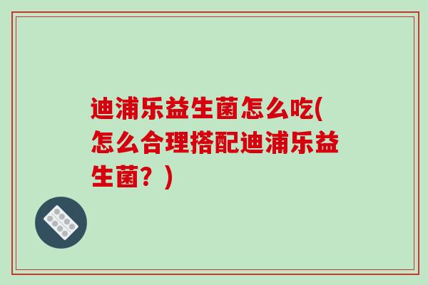 迪浦乐益生菌怎么吃(怎么合理搭配迪浦乐益生菌？)