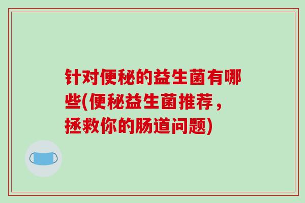 针对便秘的益生菌有哪些(便秘益生菌推荐，拯救你的肠道问题)