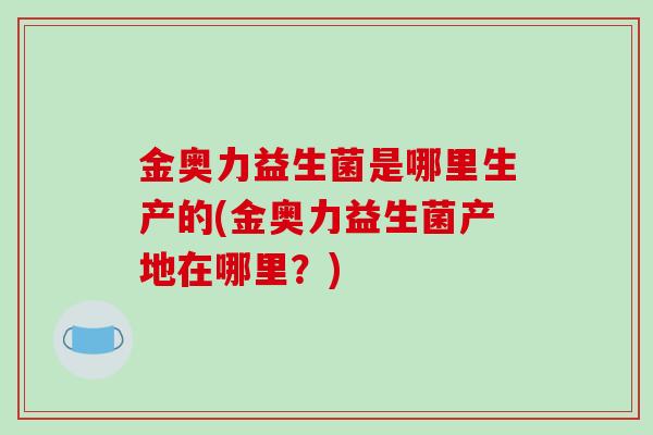 金奥力益生菌是哪里生产的(金奥力益生菌产地在哪里？)