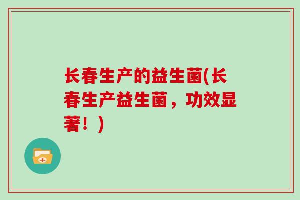 长春生产的益生菌(长春生产益生菌，功效显著！)