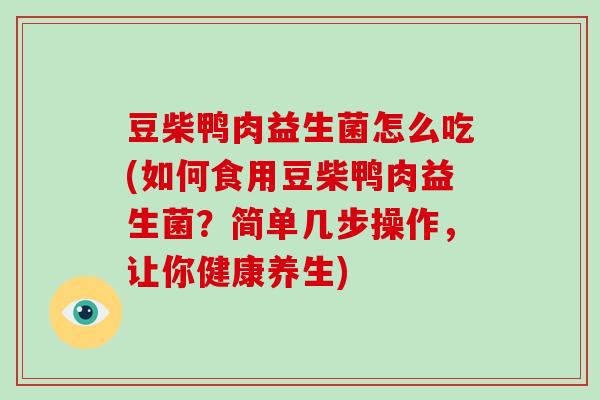 豆柴鸭肉益生菌怎么吃(如何食用豆柴鸭肉益生菌？简单几步操作，让你健康养生)