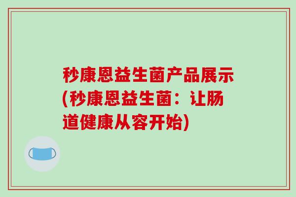秒康恩益生菌产品展示(秒康恩益生菌：让肠道健康从容开始)