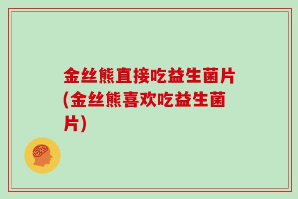 金丝熊直接吃益生菌片(金丝熊喜欢吃益生菌片)