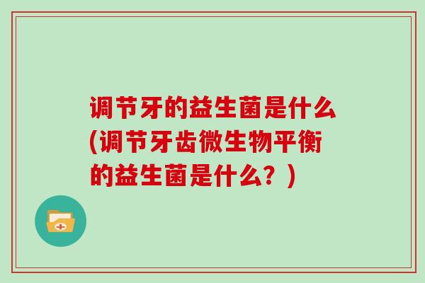 调节牙的益生菌是什么(调节牙齿微生物平衡的益生菌是什么？)