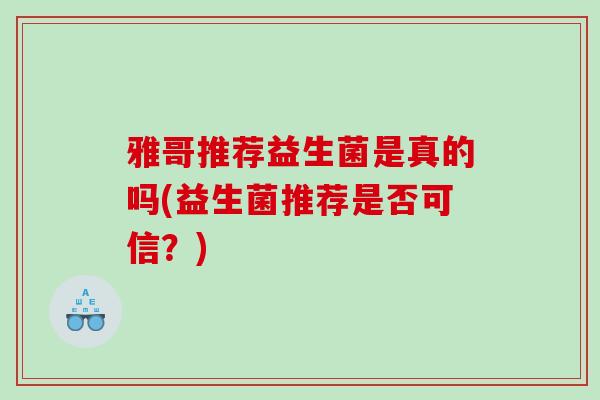 雅哥推荐益生菌是真的吗(益生菌推荐是否可信？)