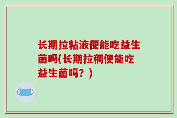 长期拉粘液便能吃益生菌吗(长期拉稠便能吃益生菌吗？)