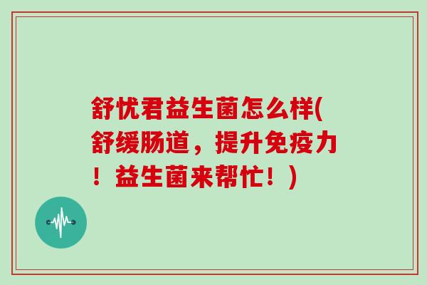 舒忧君益生菌怎么样(舒缓肠道，提升免疫力！益生菌来帮忙！)