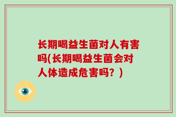 长期喝益生菌对人有害吗(长期喝益生菌会对人体造成危害吗？)