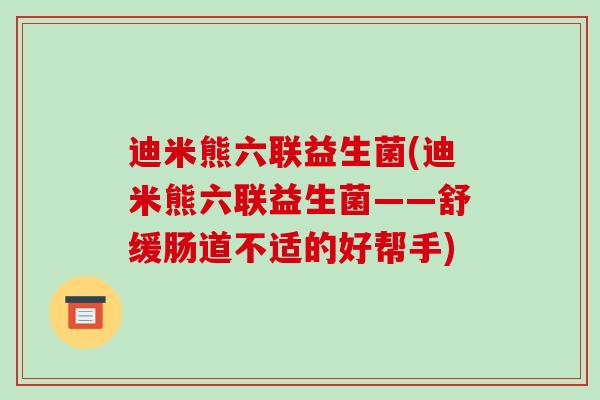 迪米熊六联益生菌(迪米熊六联益生菌——舒缓肠道不适的好帮手)