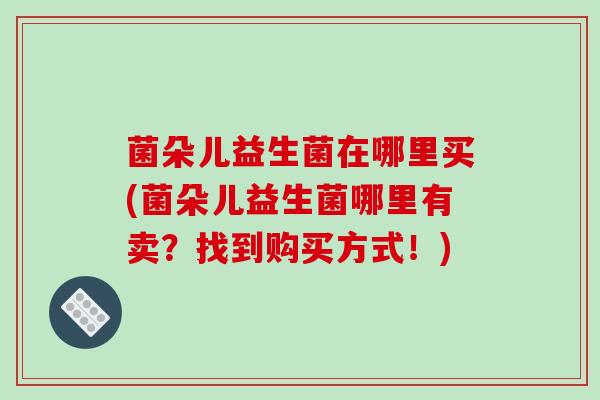 菌朵儿益生菌在哪里买(菌朵儿益生菌哪里有卖？找到购买方式！)