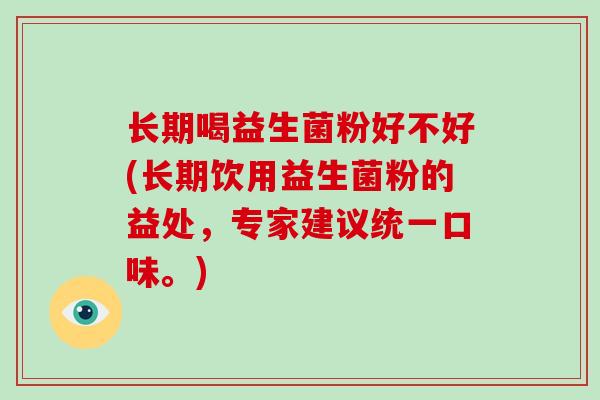 长期喝益生菌粉好不好(长期饮用益生菌粉的益处，专家建议统一口味。)