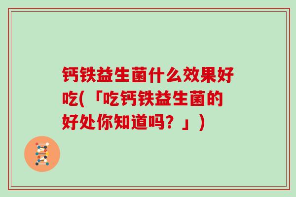 钙铁益生菌什么效果好吃(「吃钙铁益生菌的好处你知道吗?」) 钙铁益生菌什么效果好吃(「吃钙铁益生菌的好处你知道吗?」)