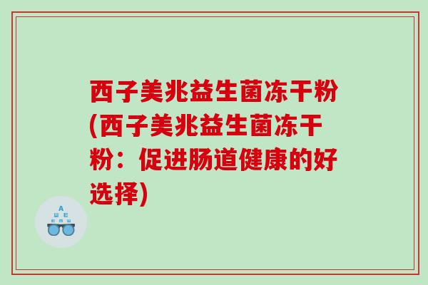 西子美兆益生菌冻干粉(西子美兆益生菌冻干粉：促进肠道健康的好选择)