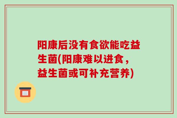 阳康后没有能吃益生菌(阳康难以进食，益生菌或可补充营养)