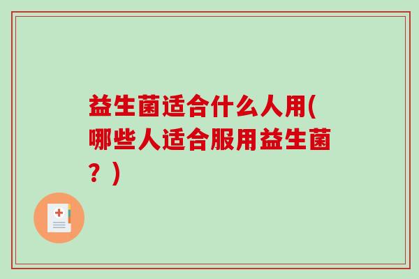 益生菌适合什么人用(哪些人适合服用益生菌？)