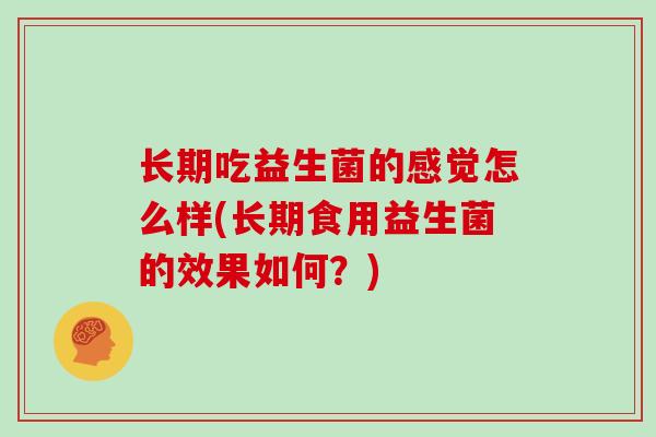 长期吃益生菌的感觉怎么样(长期食用益生菌的效果如何？)