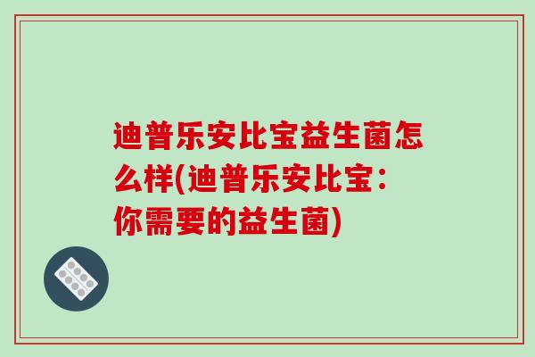 迪普乐安比宝益生菌怎么样(迪普乐安比宝：你需要的益生菌)