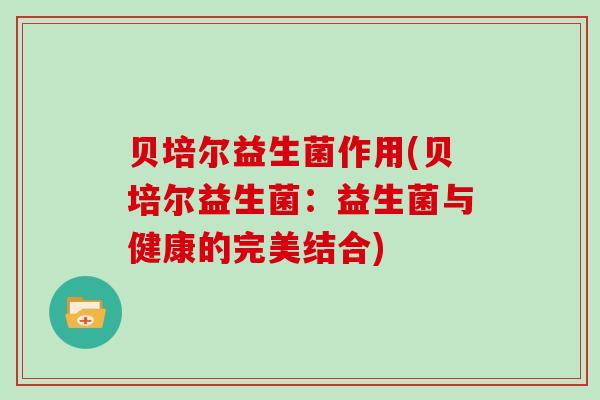贝培尔益生菌作用(贝培尔益生菌：益生菌与健康的完美结合)