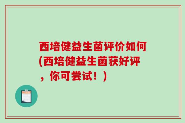 西培健益生菌评价如何(西培健益生菌获好评，你可尝试！)