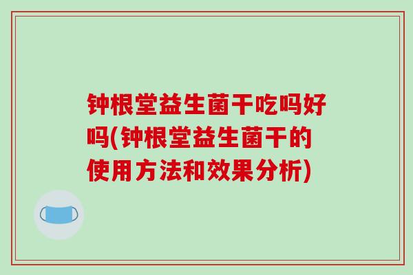 钟根堂益生菌干吃吗好吗(钟根堂益生菌干的使用方法和效果分析)