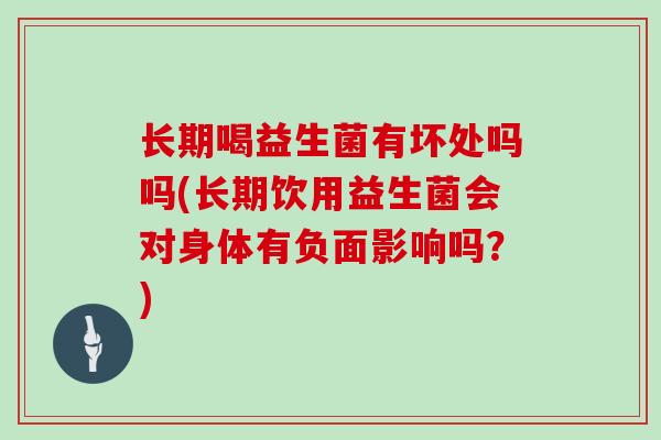 长期喝益生菌有坏处吗吗(长期饮用益生菌会对身体有负面影响吗？)