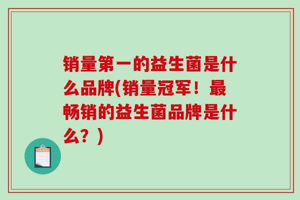 销量第一的益生菌是什么品牌(销量冠军！最畅销的益生菌品牌是什么？)