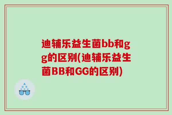 迪辅乐益生菌bb和gg的区别(迪辅乐益生菌BB和GG的区别)