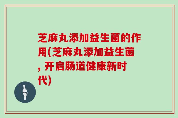 芝麻丸添加益生菌的作用(芝麻丸添加益生菌, 开启肠道健康新时代)