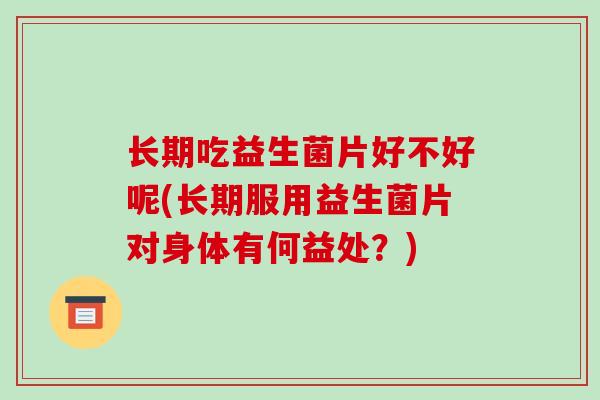 长期吃益生菌片好不好呢(长期服用益生菌片对身体有何益处？)