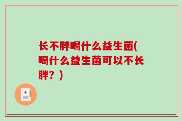 长不胖喝什么益生菌(喝什么益生菌可以不长胖？)