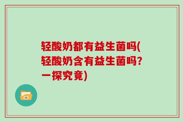 轻酸奶都有益生菌吗(轻酸奶含有益生菌吗？一探究竟)