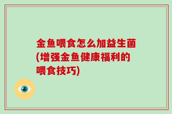 金鱼喂食怎么加益生菌(增强金鱼健康福利的喂食技巧)
