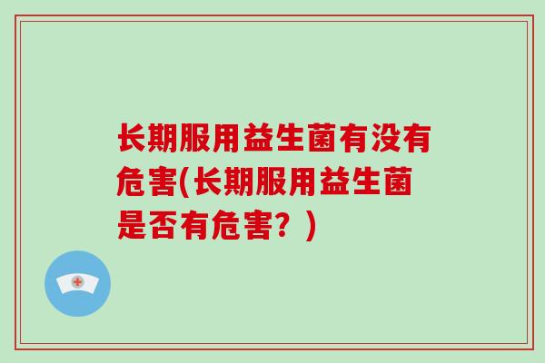 长期服用益生菌有没有危害(长期服用益生菌是否有危害？)