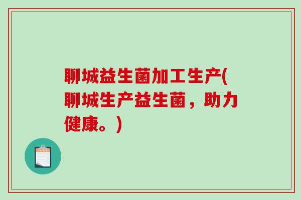 聊城益生菌加工生产(聊城生产益生菌，助力健康。)