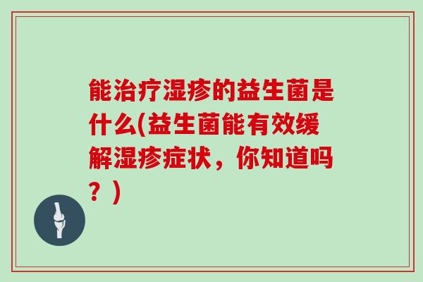 能治疗湿疹的益生菌是什么(益生菌能有效缓解湿疹症状，你知道吗？)