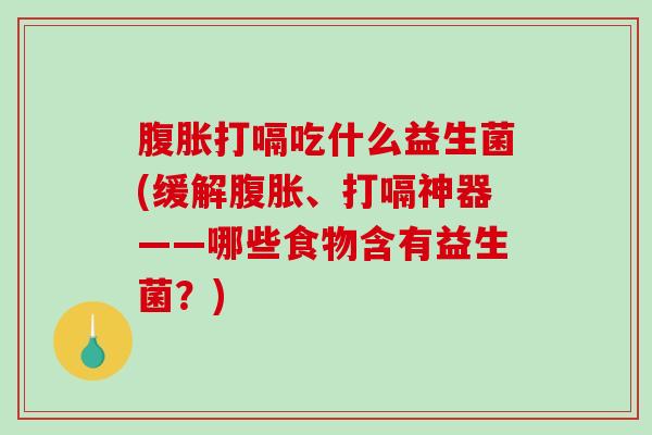打嗝吃什么益生菌(缓解、打嗝神器——哪些食物含有益生菌？)