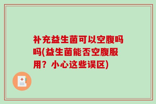 补充益生菌可以空腹吗吗(益生菌能否空腹服用？小心这些误区)