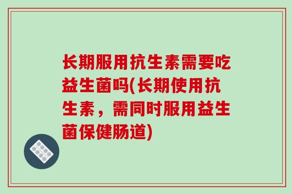 长期服用抗生素需要吃益生菌吗(长期使用抗生素，需同时服用益生菌保健肠道)