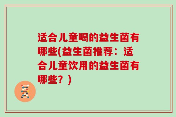 适合儿童喝的益生菌有哪些(益生菌推荐：适合儿童饮用的益生菌有哪些？)