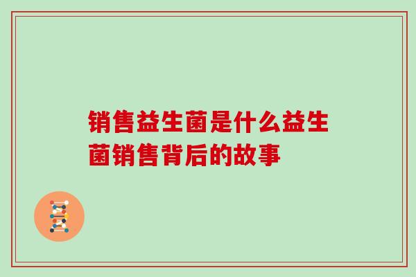销售益生菌是什么益生菌销售背后的故事