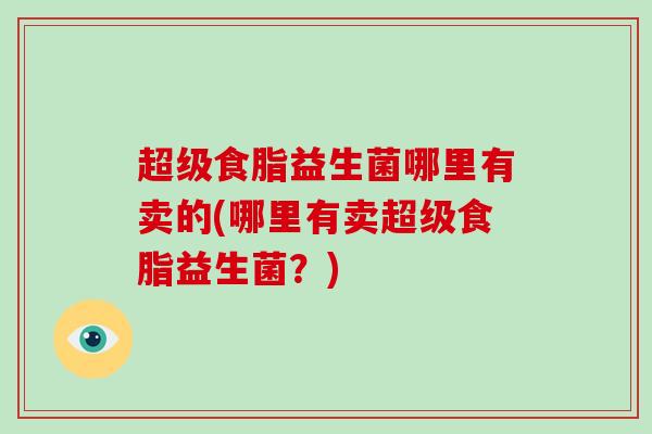 超级食脂益生菌哪里有卖的(哪里有卖超级食脂益生菌？)