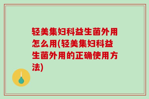 轻美集妇科益生菌外用怎么用(轻美集妇科益生菌外用的正确使用方法)