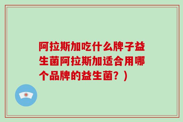 阿拉斯加吃什么牌子益生菌阿拉斯加适合用哪个品牌的益生菌?) 阿拉斯加吃什么牌子益生菌阿拉斯加适合用哪个品牌的益生菌?)