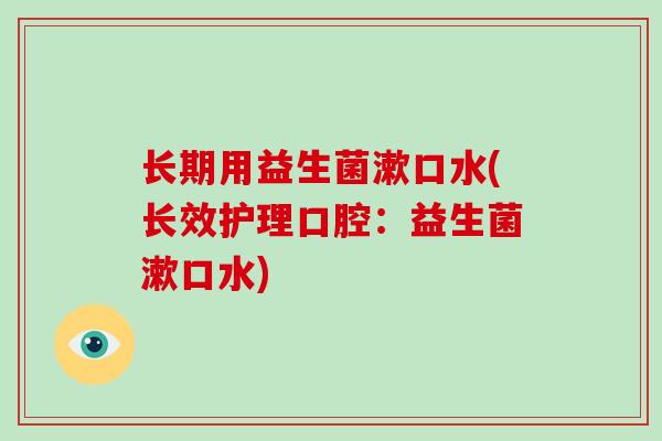 长期用益生菌漱口水(长效护理口腔：益生菌漱口水)