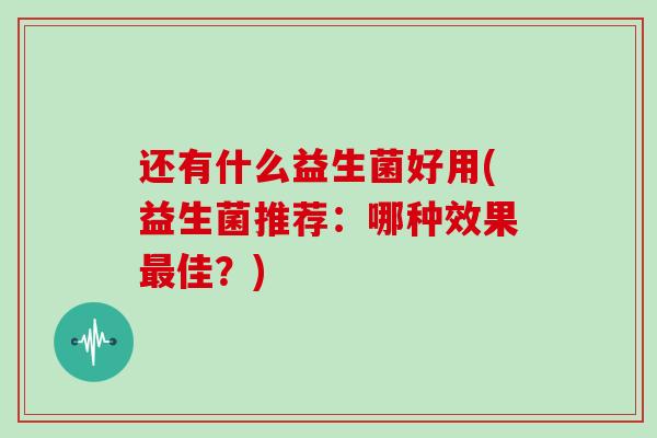 还有什么益生菌好用(益生菌推荐：哪种效果最佳？)
