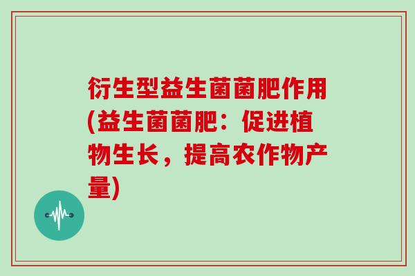 衍生型益生菌菌肥作用(益生菌菌肥：促进植物生长，提高农作物产量)