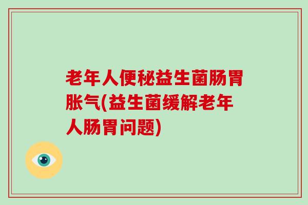 老年人益生菌肠胃(益生菌缓解老年人肠胃问题) 老年人益生菌肠胃(益生菌缓解老年人肠胃问题)