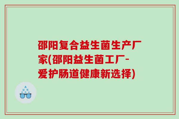 邵阳复合益生菌生产厂家(邵阳益生菌工厂-爱护肠道健康新选择)