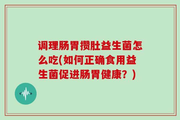 调理肠胃攒肚益生菌怎么吃(如何正确食用益生菌促进肠胃健康？)