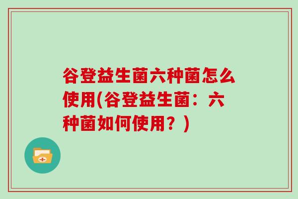 谷登益生菌六种菌怎么使用(谷登益生菌：六种菌如何使用？)